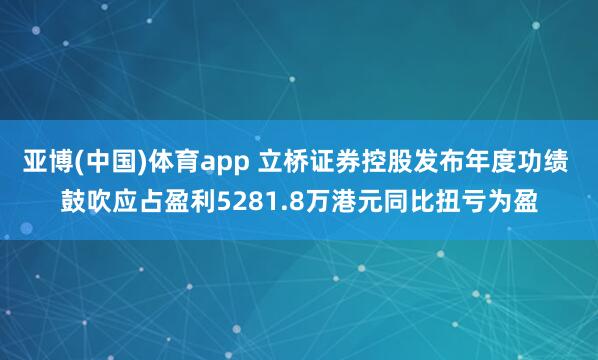 亚博(中国)体育app 立桥证券控股发布年度功绩 鼓吹应占盈利5281.8万港元同比扭亏为盈