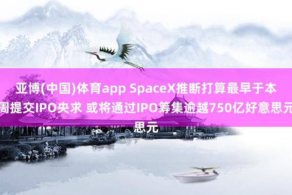 亚博(中国)体育app SpaceX推断打算最早于本周提交IPO央求 或将通过IPO筹集逾越750亿好意思元