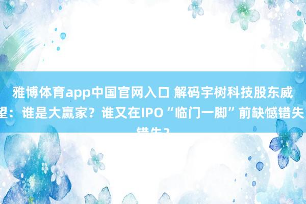 雅博体育app中国官网入口 解码宇树科技股东威望：谁是大赢家？谁又在IPO“临门一脚”前缺憾错失？