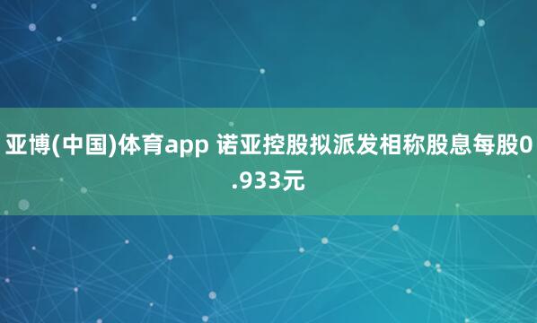 亚博(中国)体育app 诺亚控股拟派发相称股息每股0.933元