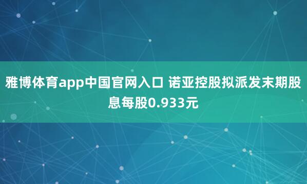 雅博体育app中国官网入口 诺亚控股拟派发末期股息每股0.933元