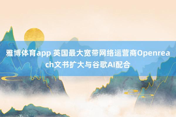 雅博体育app 英国最大宽带网络运营商Openreach文书扩大与谷歌AI配合