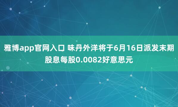 雅博app官网入口 味丹外洋将于6月16日派发末期股息每股0.0082好意思元