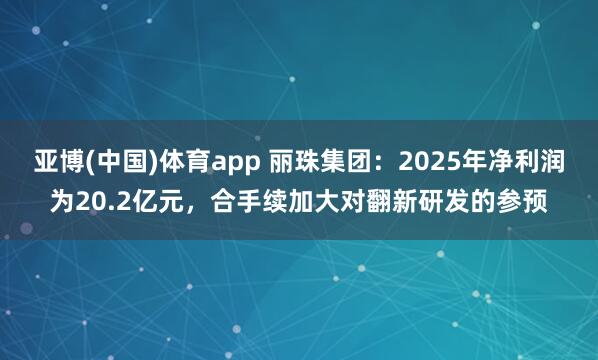 亚博(中国)体育app 丽珠集团：2025年净利润为20.2亿元，合手续加大对翻新研发的参预