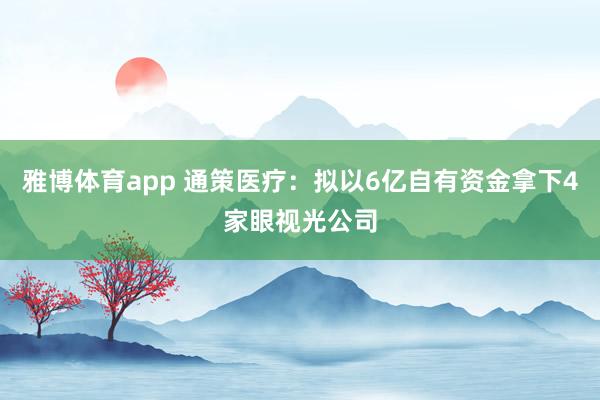 雅博体育app 通策医疗：拟以6亿自有资金拿下4家眼视光公司