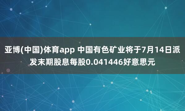 亚博(中国)体育app 中国有色矿业将于7月14日派发末期股息每股0.041446好意思元