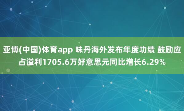 亚博(中国)体育app 味丹海外发布年度功绩 鼓励应占溢利1705.6万好意思元同比增长6.29%