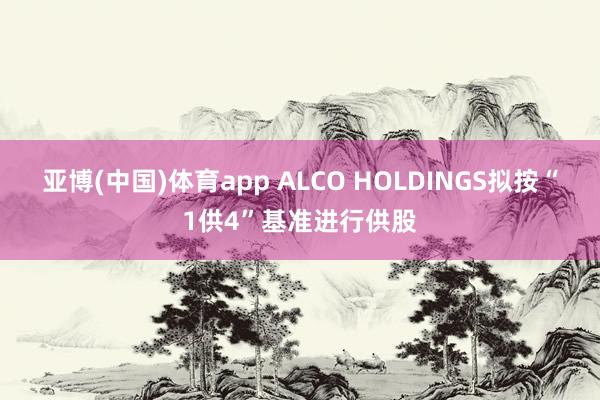 亚博(中国)体育app ALCO HOLDINGS拟按“1供4”基准进行供股
