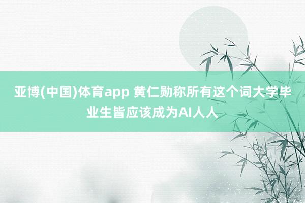 亚博(中国)体育app 黄仁勋称所有这个词大学毕业生皆应该成为AI人人