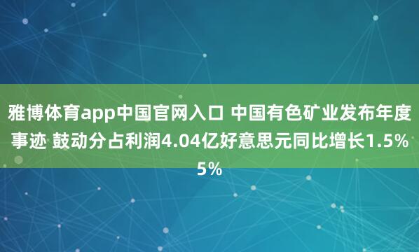 雅博体育app中国官网入口 中国有色矿业发布年度事迹 鼓动分占利润4.04亿好意思元同比增长1.5%
