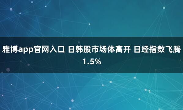 雅博app官网入口 日韩股市场体高开 日经指数飞腾1.5%