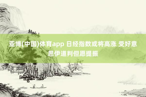 亚博(中国)体育app 日经指数或将高涨 受好意思伊道判但愿提振