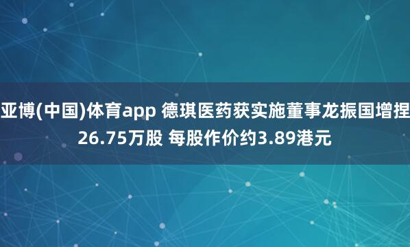 亚博(中国)体育app 德琪医药获实施董事龙振国增捏26.75万股 每股作价约3.89港元