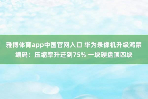 雅博体育app中国官网入口 华为录像机升级鸿蒙编码：压缩率升迁到75% 一块硬盘顶四块