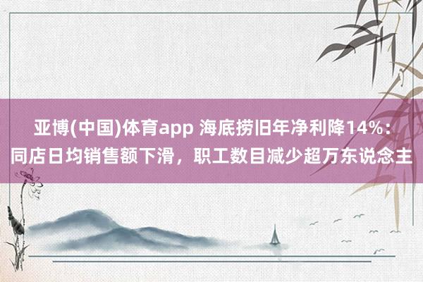 亚博(中国)体育app 海底捞旧年净利降14%：同店日均销售额下滑，职工数目减少超万东说念主