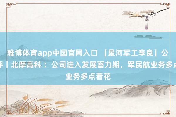雅博体育app中国官网入口 【星河军工李良】公司点评丨北摩高科 ：公司进入发展蓄力期，军民航业务多点着花