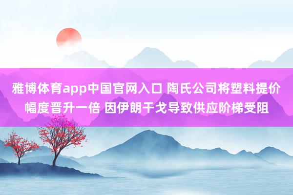 雅博体育app中国官网入口 陶氏公司将塑料提价幅度晋升一倍 因伊朗干戈导致供应阶梯受阻