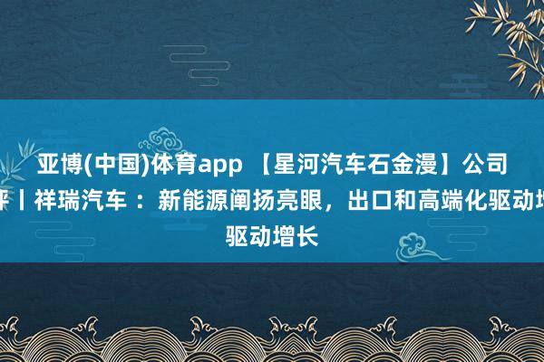 亚博(中国)体育app 【星河汽车石金漫】公司点评丨祥瑞汽车 ：新能源阐扬亮眼，出口和高端化驱动增长
