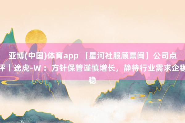 亚博(中国)体育app 【星河社服顾熹闽】公司点评丨途虎-W :方针保管谨慎增长,静待行业需求企稳
