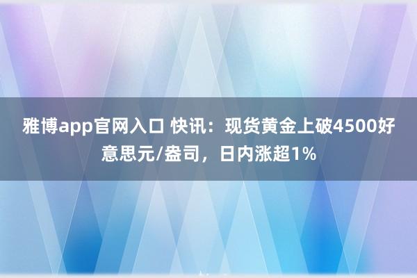 雅博app官网入口 快讯：现货黄金上破4500好意思元/盎司，日内涨超1%
