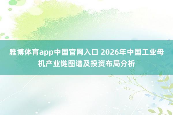 雅博体育app中国官网入口 2026年中国工业母机产业链图谱及投资布局分析
