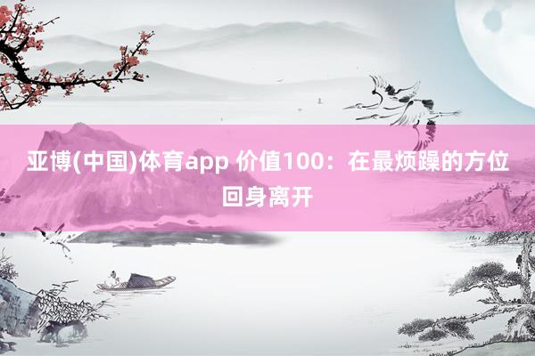 亚博(中国)体育app 价值100：在最烦躁的方位回身离开