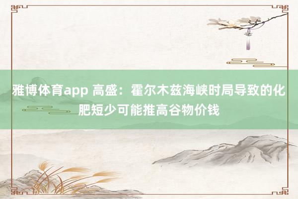 雅博体育app 高盛：霍尔木兹海峡时局导致的化肥短少可能推高谷物价钱
