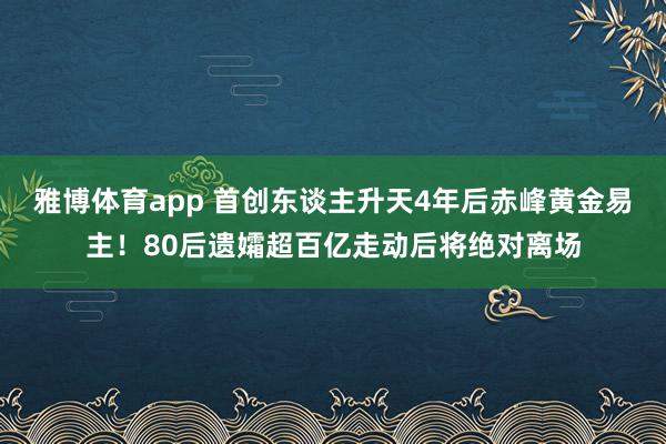 雅博体育app 首创东谈主升天4年后赤峰黄金易主！80后遗孀超百亿走动后将绝对离场