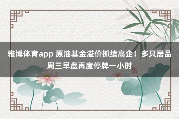 雅博体育app 原油基金溢价抓续高企！多只居品周三早盘再度停牌一小时