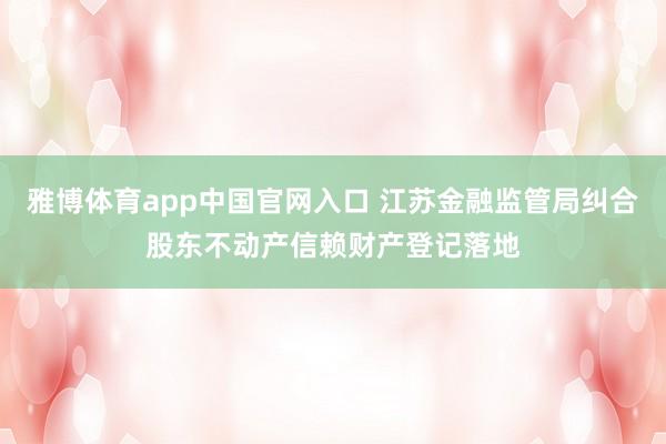 雅博体育app中国官网入口 江苏金融监管局纠合股东不动产信赖财产登记落地