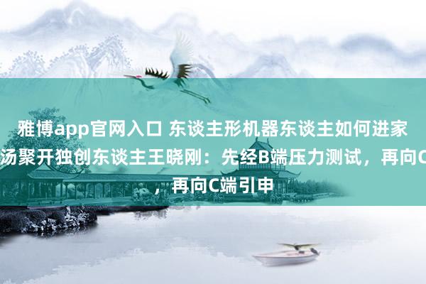 雅博app官网入口 东谈主形机器东谈主如何进家庭？商汤聚开独创东谈主王晓刚：先经B端压力测试，再向C端引申