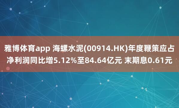 雅博体育app 海螺水泥(00914.HK)年度鞭策应占净利润同比增5.12%至84.64亿元 末期息0.61元