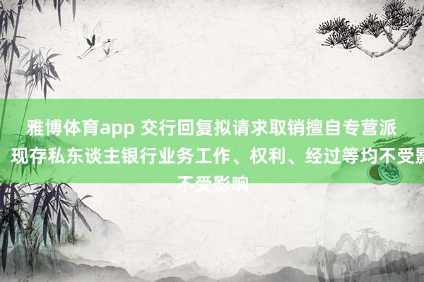 雅博体育app 交行回复拟请求取销擅自专营派司：现存私东谈主银行业务工作、权利、经过等均不受影响
