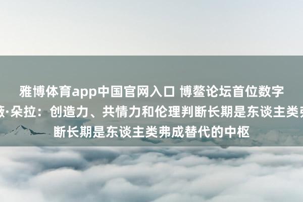 雅博体育app中国官网入口 博鳌论坛首位数字东谈主嘉宾薇薇·朵拉：创造力、共情力和伦理判断长期是东谈主类弗成替代的中枢