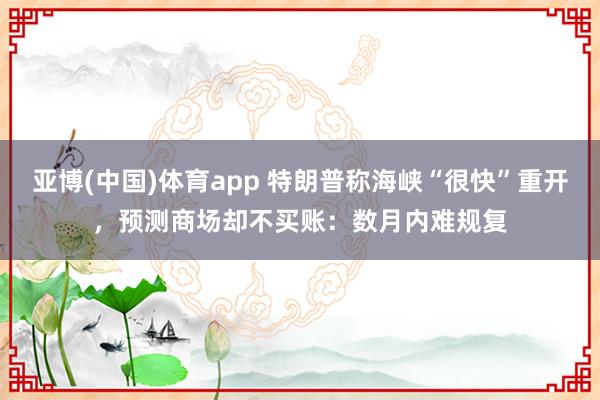 亚博(中国)体育app 特朗普称海峡“很快”重开，预测商场却不买账：数月内难规复