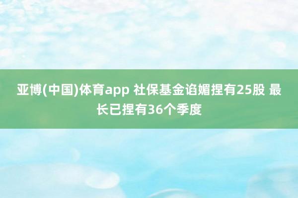 亚博(中国)体育app 社保基金谄媚捏有25股 最长已捏有36个季度