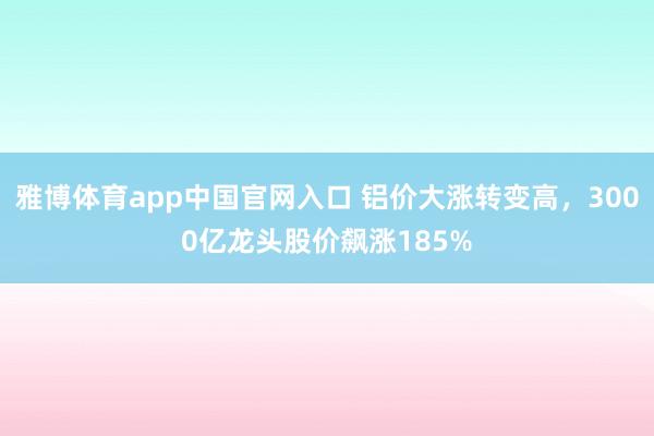 雅博体育app中国官网入口 铝价大涨转变高，3000亿龙头股价飙涨185%