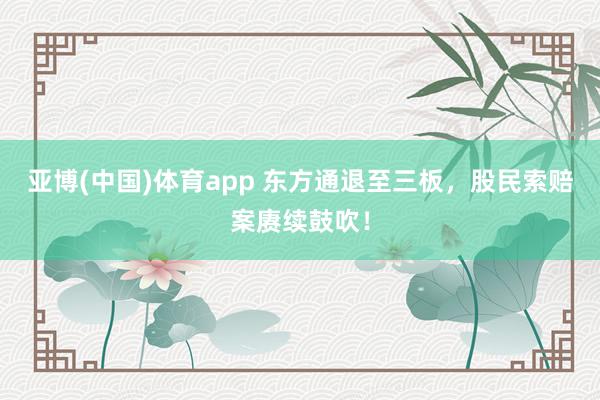 亚博(中国)体育app 东方通退至三板，股民索赔案赓续鼓吹！