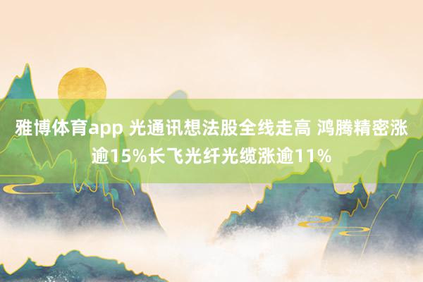 雅博体育app 光通讯想法股全线走高 鸿腾精密涨逾15%长飞光纤光缆涨逾11%