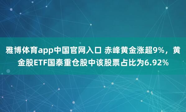 雅博体育app中国官网入口 赤峰黄金涨超9%，黄金股ETF国泰重仓股中该股票占比为6.92%