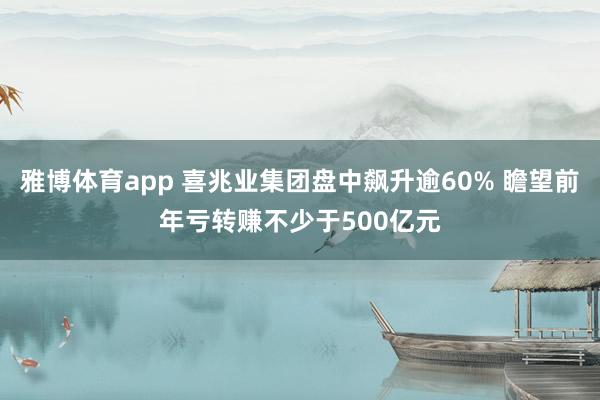 雅博体育app 喜兆业集团盘中飙升逾60% 瞻望前年亏转赚不少于500亿元