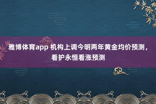 雅博体育app 机构上调今明两年黄金均价预测，看护永恒看涨预测