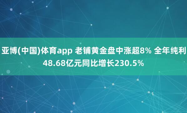 亚博(中国)体育app 老铺黄金盘中涨超8% 全年纯利48.68亿元同比增长230.5%