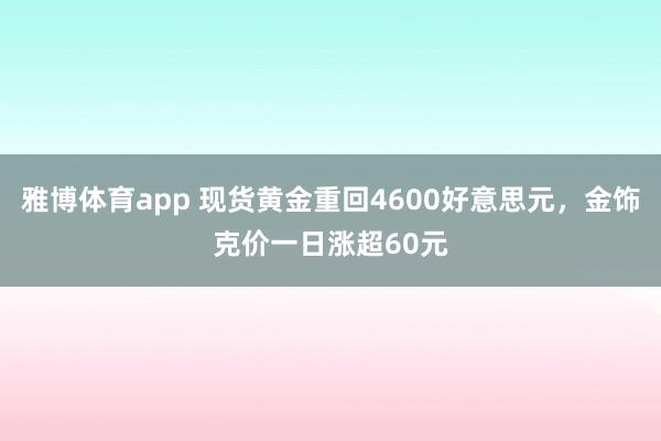 雅博体育app 现货黄金重回4600好意思元，金饰克价一日涨超60元