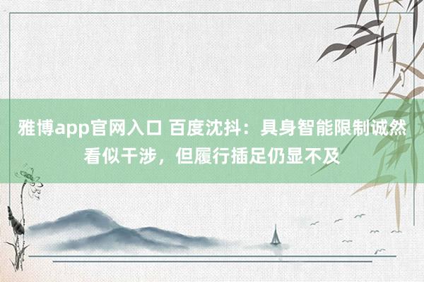 雅博app官网入口 百度沈抖：具身智能限制诚然看似干涉，但履行插足仍显不及