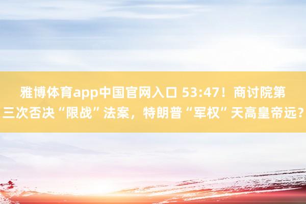 雅博体育app中国官网入口 53:47！商讨院第三次否决“限战”法案，特朗普“军权”天高皇帝远？