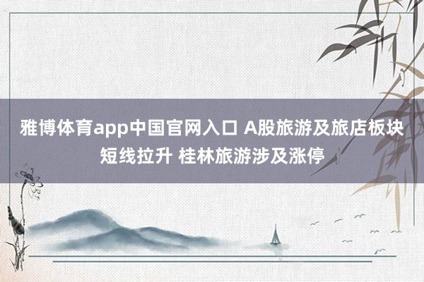 雅博体育app中国官网入口 A股旅游及旅店板块短线拉升 桂林旅游涉及涨停