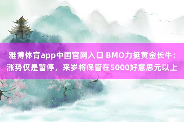雅博体育app中国官网入口 BMO力挺黄金长牛：涨势仅是暂停，来岁将保管在5000好意思元以上