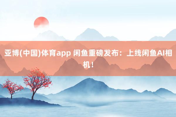 亚博(中国)体育app 闲鱼重磅发布：上线闲鱼AI相机！