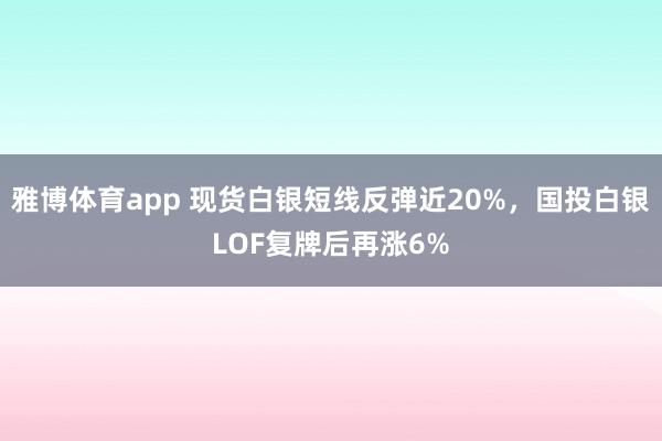雅博体育app 现货白银短线反弹近20%，国投白银LOF复牌后再涨6%